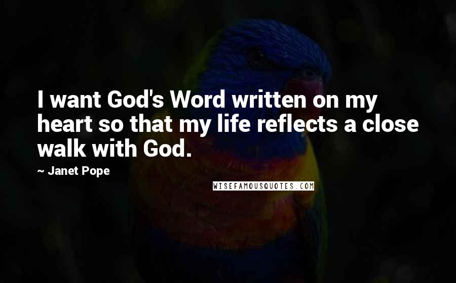 Janet Pope Quotes: I want God's Word written on my heart so that my life reflects a close walk with God.