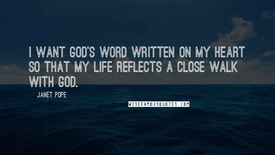 Janet Pope Quotes: I want God's Word written on my heart so that my life reflects a close walk with God.