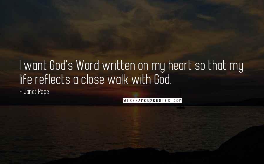 Janet Pope Quotes: I want God's Word written on my heart so that my life reflects a close walk with God.