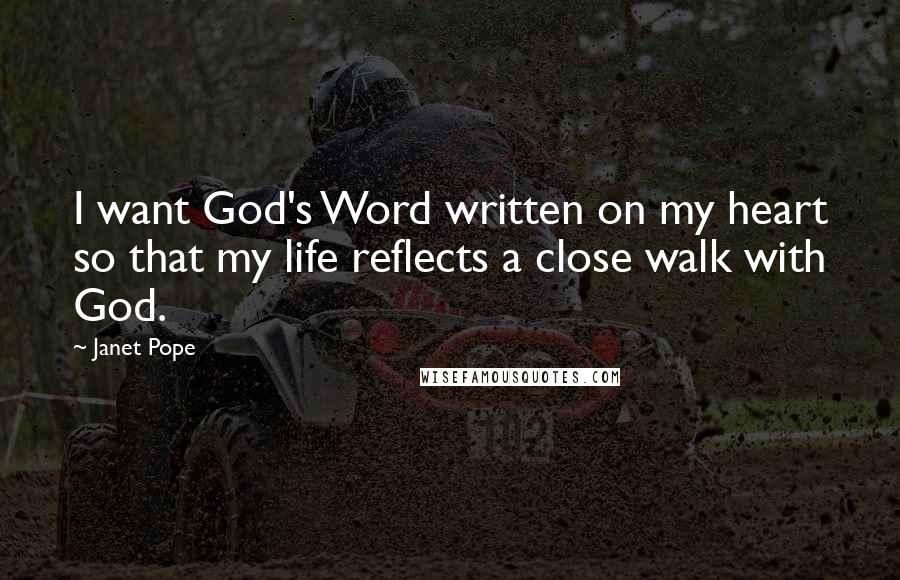 Janet Pope Quotes: I want God's Word written on my heart so that my life reflects a close walk with God.