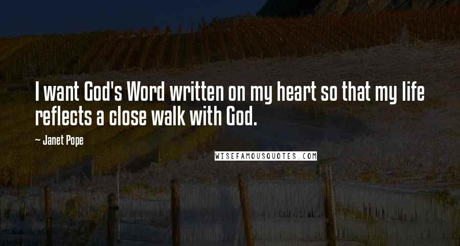 Janet Pope Quotes: I want God's Word written on my heart so that my life reflects a close walk with God.