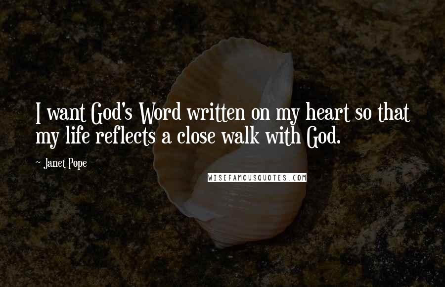 Janet Pope Quotes: I want God's Word written on my heart so that my life reflects a close walk with God.