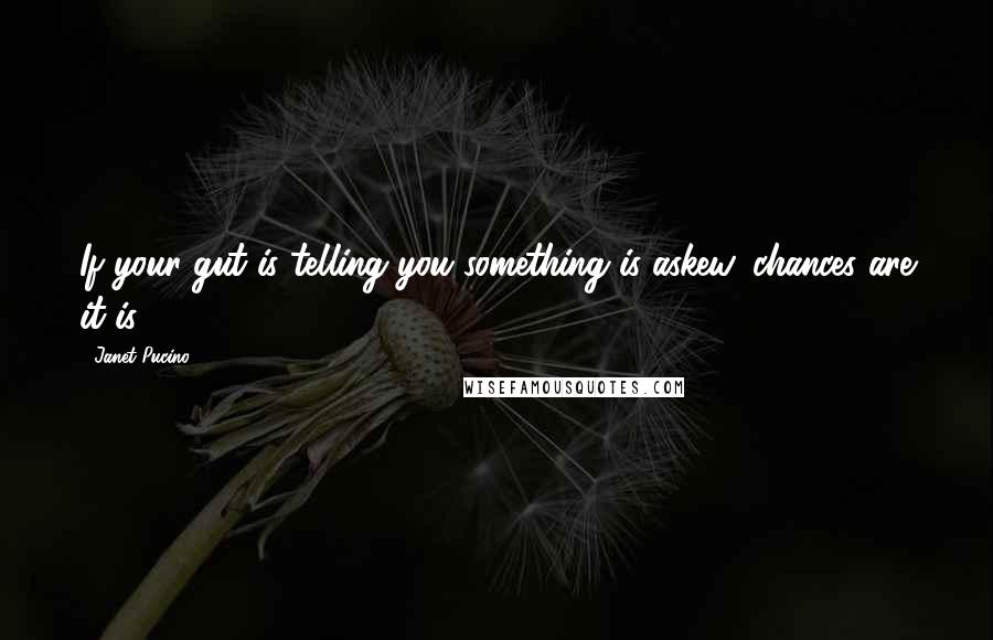 Janet Pucino Quotes: If your gut is telling you something is askew, chances are it is.