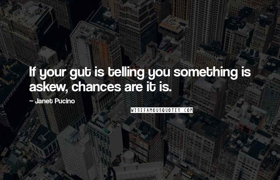 Janet Pucino Quotes: If your gut is telling you something is askew, chances are it is.