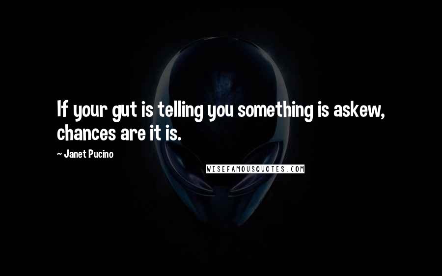 Janet Pucino Quotes: If your gut is telling you something is askew, chances are it is.