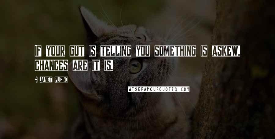 Janet Pucino Quotes: If your gut is telling you something is askew, chances are it is.