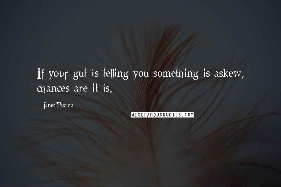 Janet Pucino Quotes: If your gut is telling you something is askew, chances are it is.