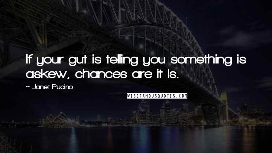 Janet Pucino Quotes: If your gut is telling you something is askew, chances are it is.