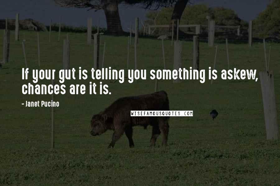 Janet Pucino Quotes: If your gut is telling you something is askew, chances are it is.