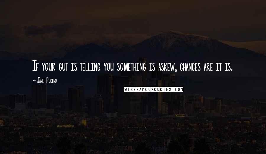 Janet Pucino Quotes: If your gut is telling you something is askew, chances are it is.