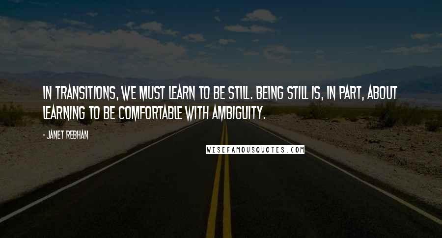 Janet Rebhan Quotes: In transitions, we must learn to be still. Being still is, in part, about learning to be comfortable with ambiguity.