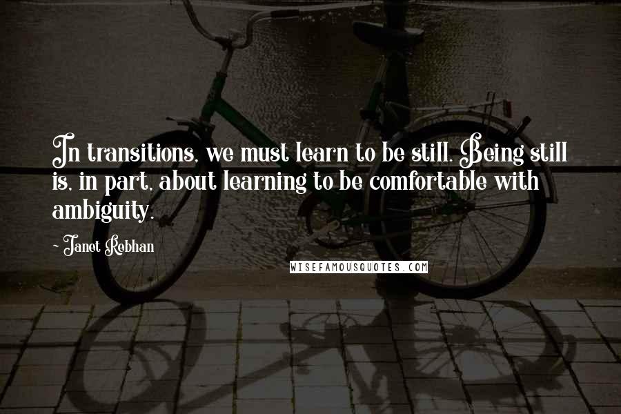 Janet Rebhan Quotes: In transitions, we must learn to be still. Being still is, in part, about learning to be comfortable with ambiguity.