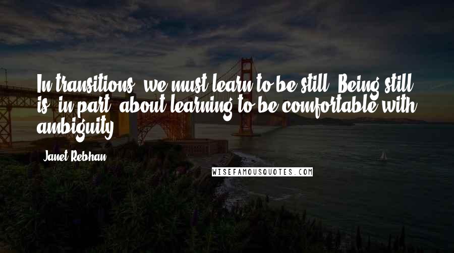 Janet Rebhan Quotes: In transitions, we must learn to be still. Being still is, in part, about learning to be comfortable with ambiguity.