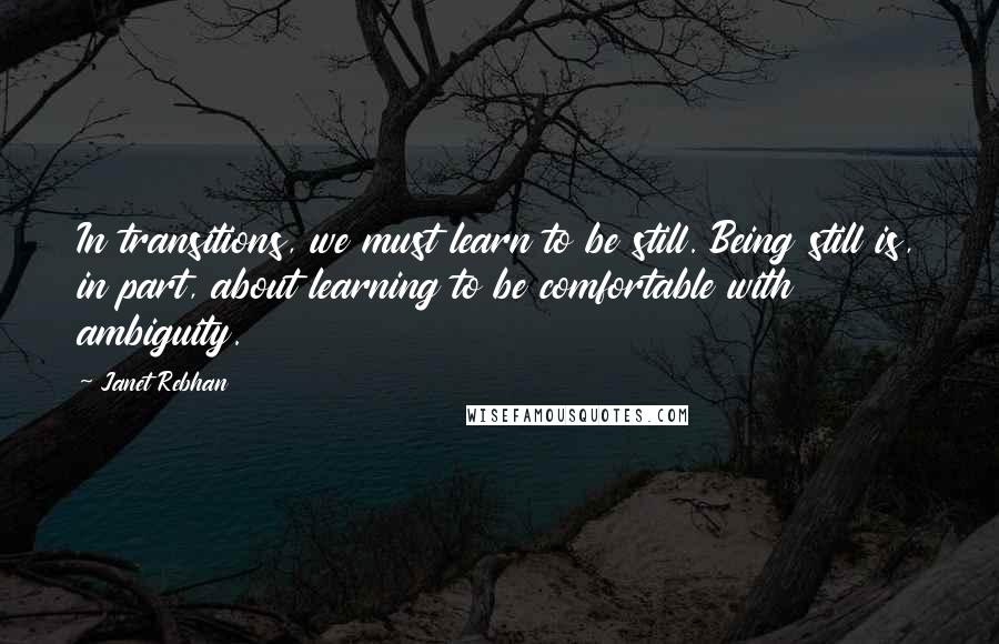 Janet Rebhan Quotes: In transitions, we must learn to be still. Being still is, in part, about learning to be comfortable with ambiguity.