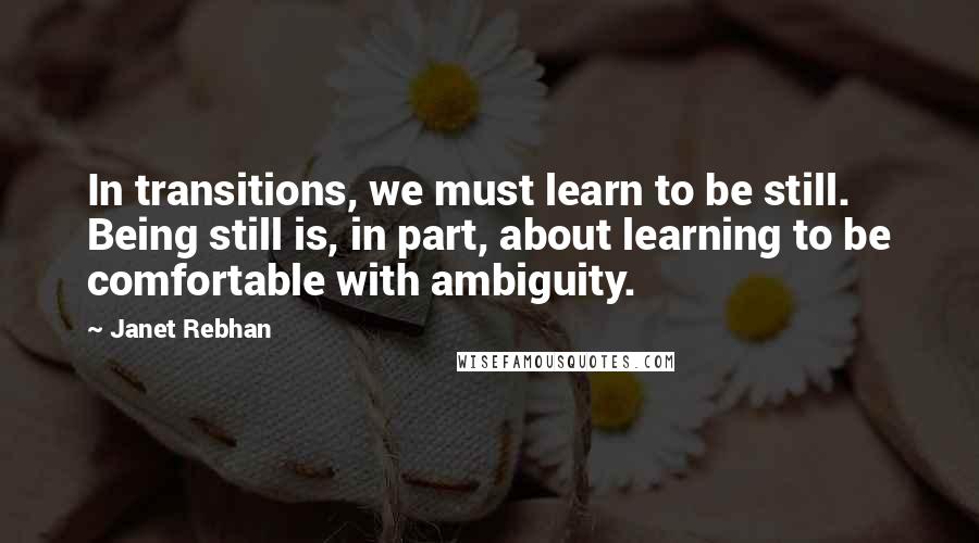 Janet Rebhan Quotes: In transitions, we must learn to be still. Being still is, in part, about learning to be comfortable with ambiguity.