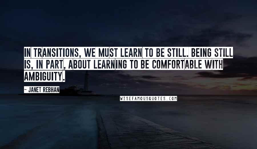 Janet Rebhan Quotes: In transitions, we must learn to be still. Being still is, in part, about learning to be comfortable with ambiguity.