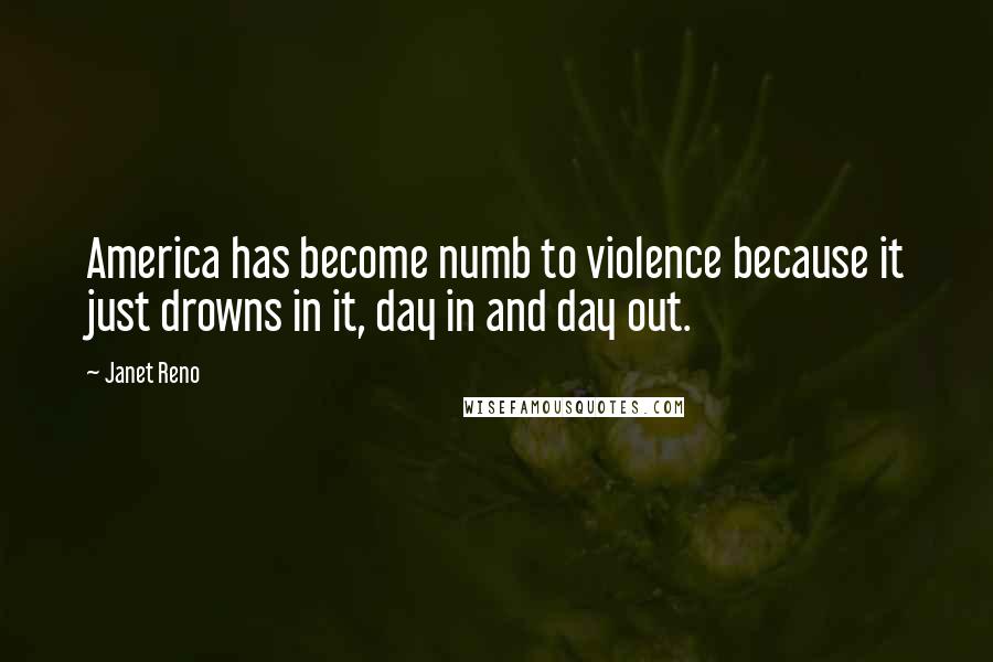 Janet Reno Quotes: America has become numb to violence because it just drowns in it, day in and day out.