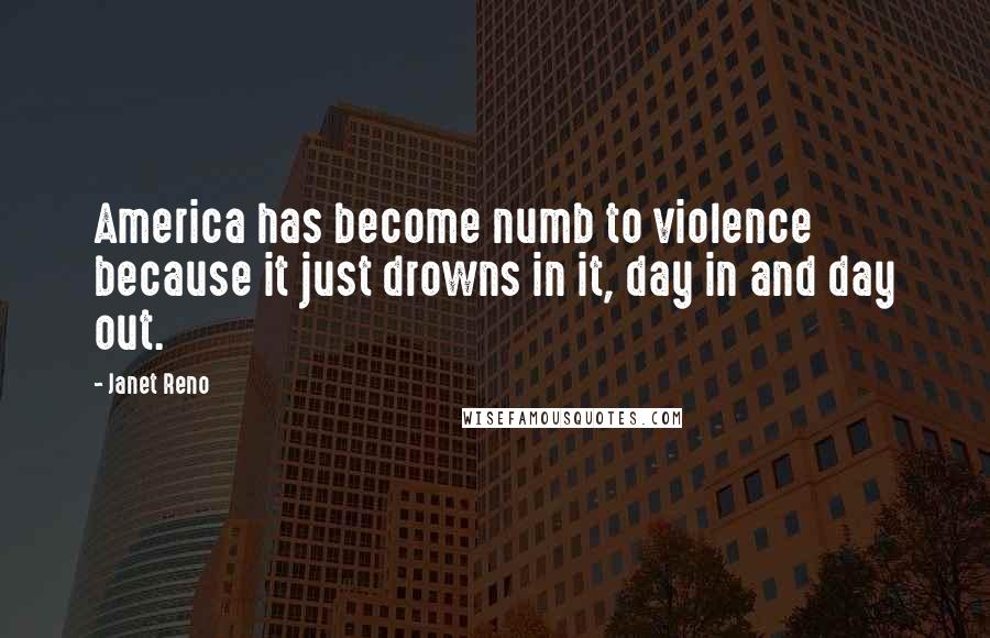 Janet Reno Quotes: America has become numb to violence because it just drowns in it, day in and day out.