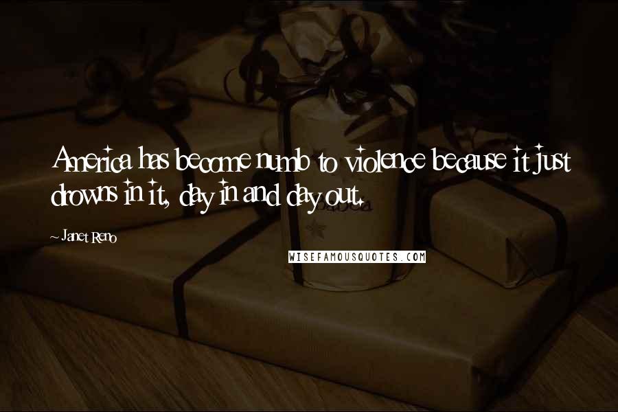 Janet Reno Quotes: America has become numb to violence because it just drowns in it, day in and day out.