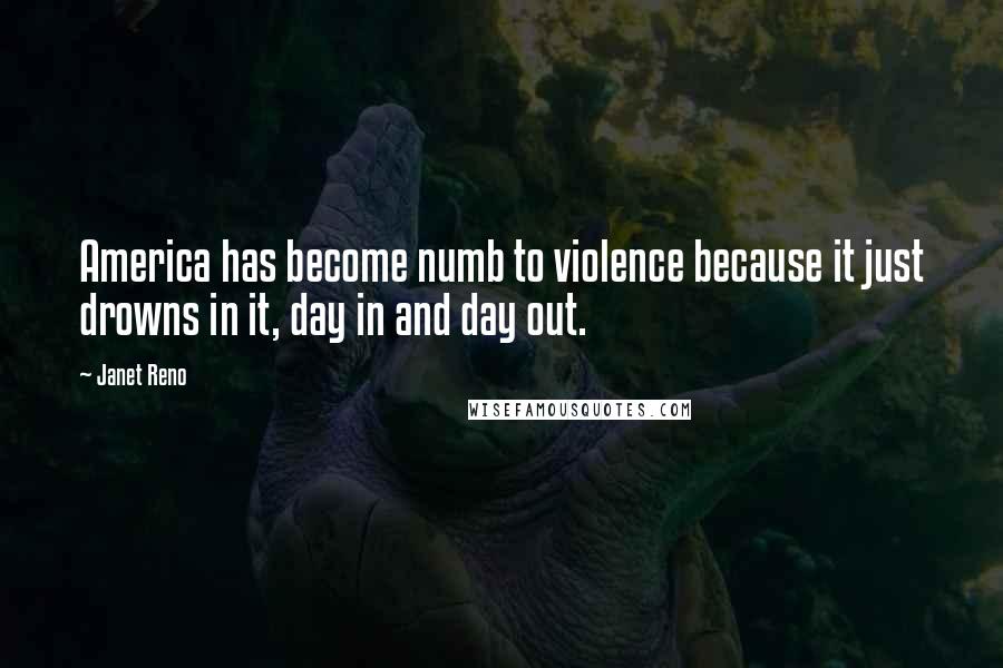 Janet Reno Quotes: America has become numb to violence because it just drowns in it, day in and day out.