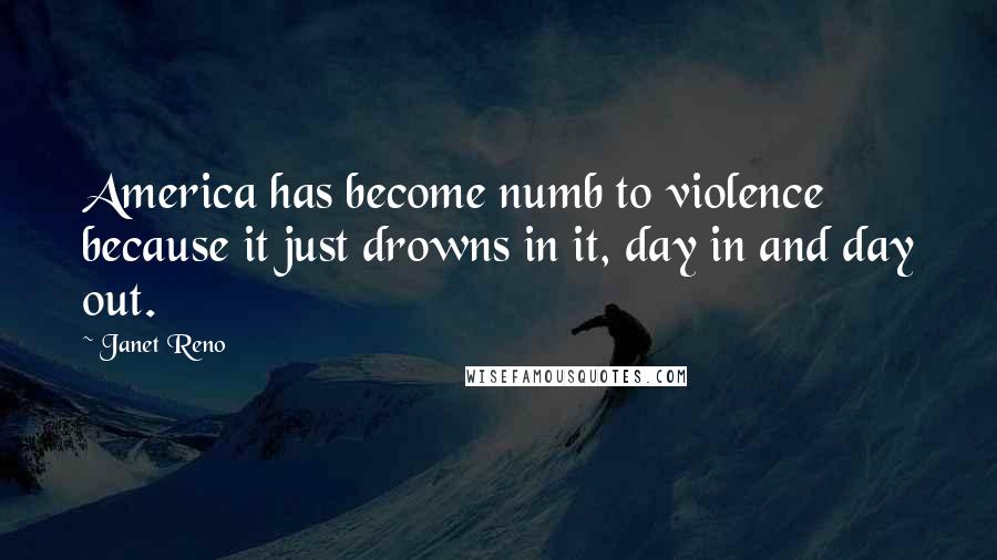 Janet Reno Quotes: America has become numb to violence because it just drowns in it, day in and day out.