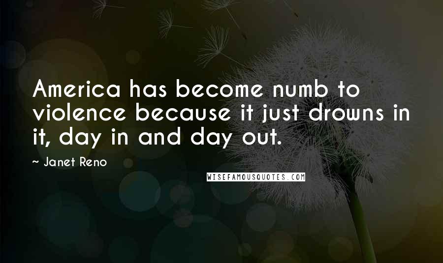 Janet Reno Quotes: America has become numb to violence because it just drowns in it, day in and day out.