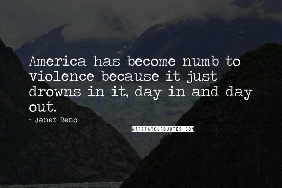 Janet Reno Quotes: America has become numb to violence because it just drowns in it, day in and day out.