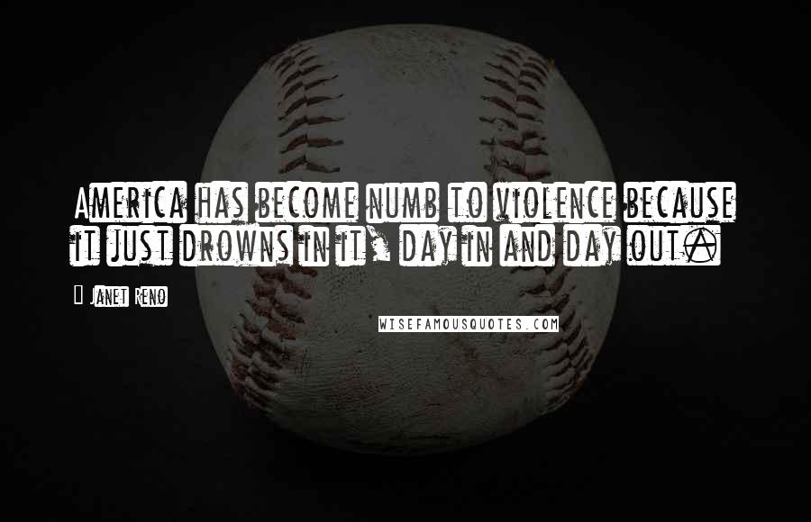 Janet Reno Quotes: America has become numb to violence because it just drowns in it, day in and day out.