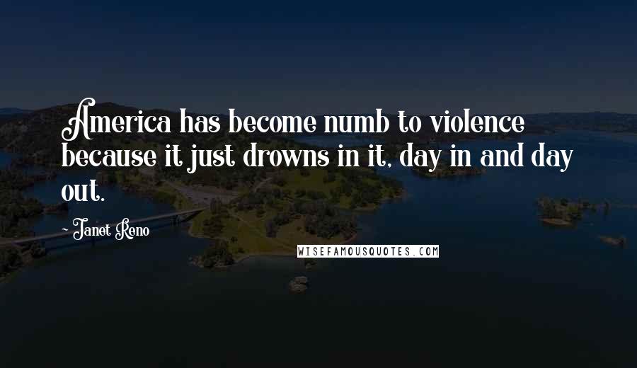 Janet Reno Quotes: America has become numb to violence because it just drowns in it, day in and day out.