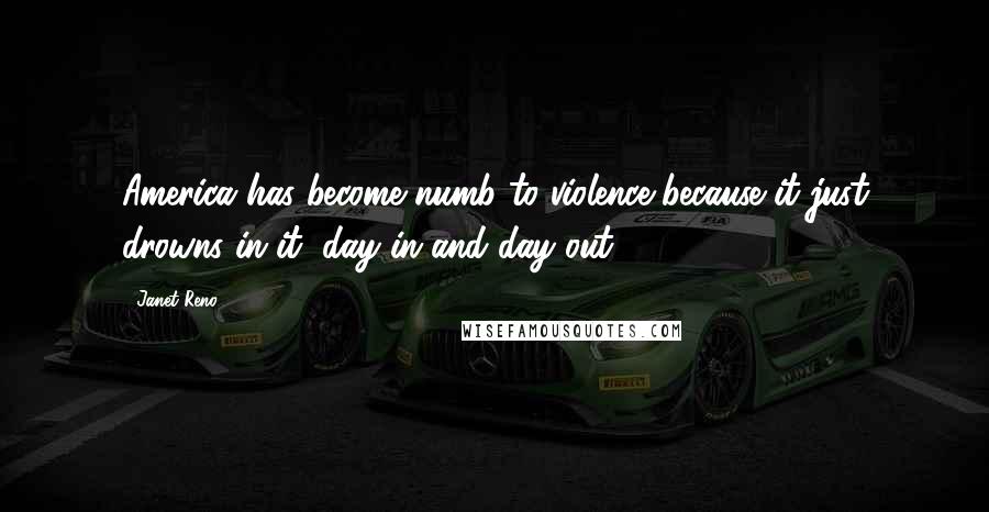 Janet Reno Quotes: America has become numb to violence because it just drowns in it, day in and day out.