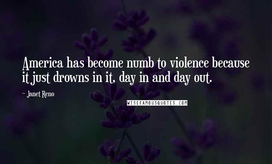 Janet Reno Quotes: America has become numb to violence because it just drowns in it, day in and day out.