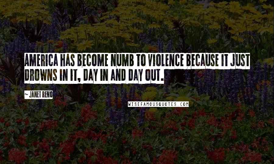 Janet Reno Quotes: America has become numb to violence because it just drowns in it, day in and day out.