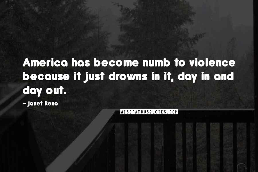 Janet Reno Quotes: America has become numb to violence because it just drowns in it, day in and day out.