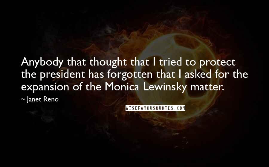 Janet Reno Quotes: Anybody that thought that I tried to protect the president has forgotten that I asked for the expansion of the Monica Lewinsky matter.