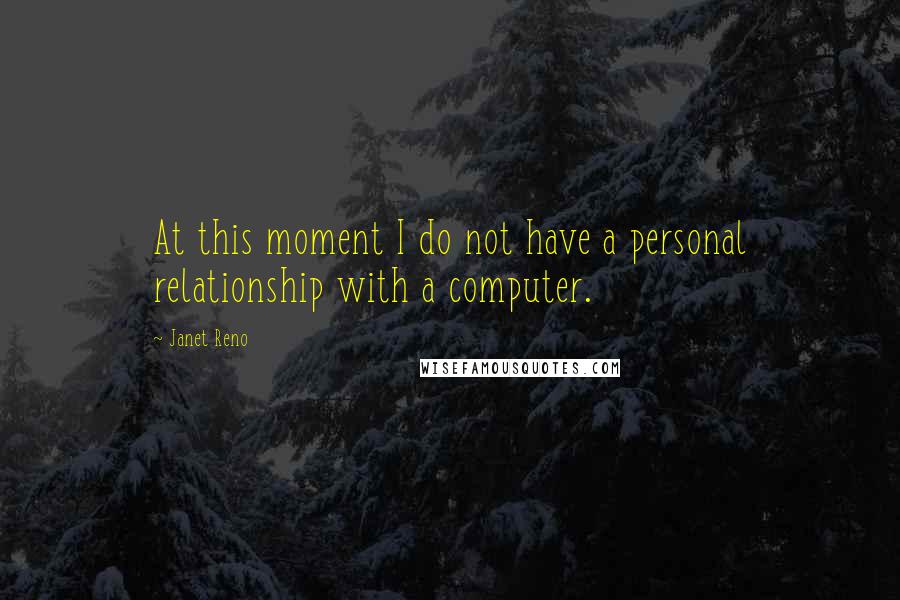Janet Reno Quotes: At this moment I do not have a personal relationship with a computer.