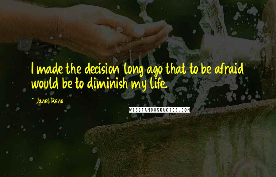 Janet Reno Quotes: I made the decision long ago that to be afraid would be to diminish my life.