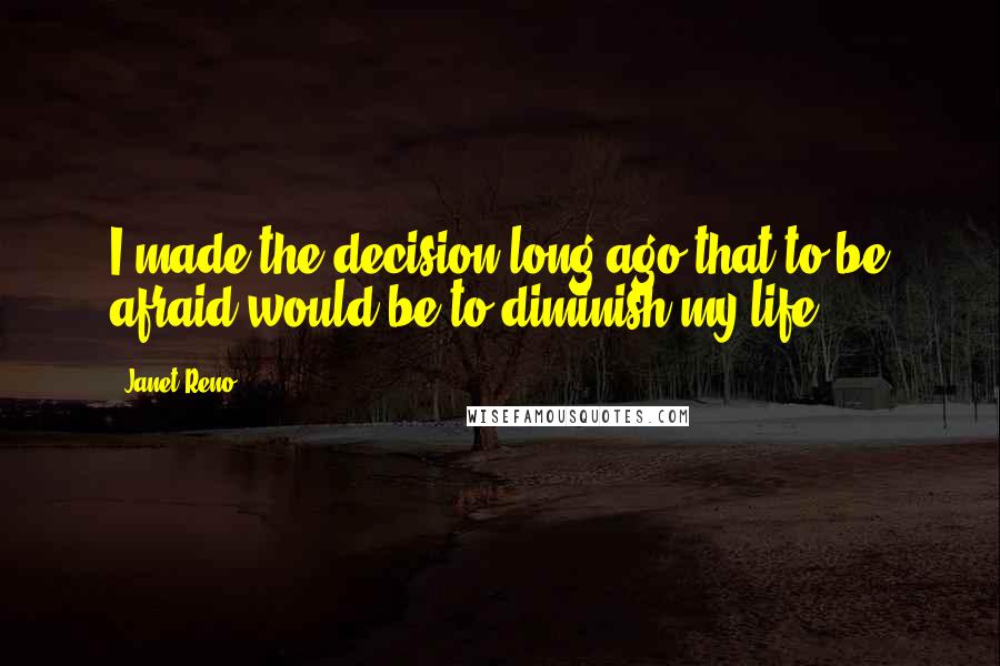 Janet Reno Quotes: I made the decision long ago that to be afraid would be to diminish my life.