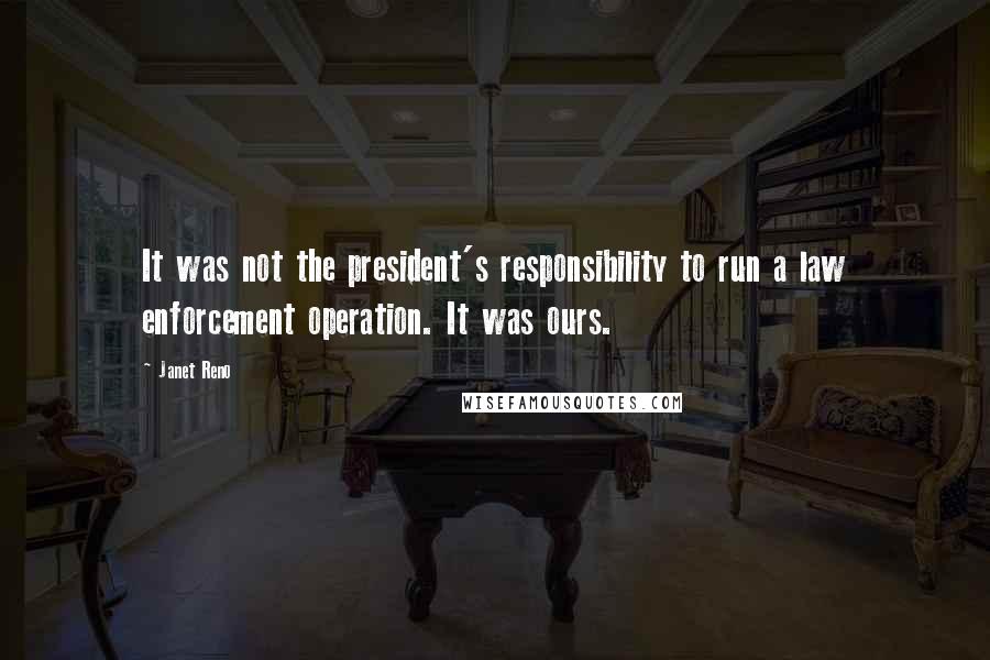 Janet Reno Quotes: It was not the president's responsibility to run a law enforcement operation. It was ours.