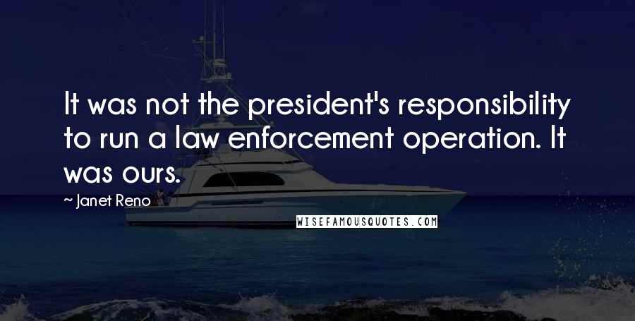 Janet Reno Quotes: It was not the president's responsibility to run a law enforcement operation. It was ours.