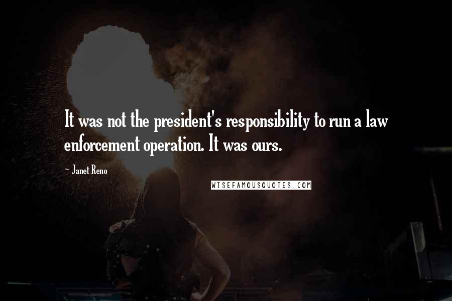 Janet Reno Quotes: It was not the president's responsibility to run a law enforcement operation. It was ours.