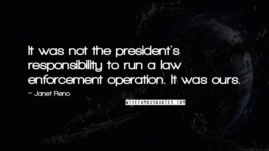 Janet Reno Quotes: It was not the president's responsibility to run a law enforcement operation. It was ours.