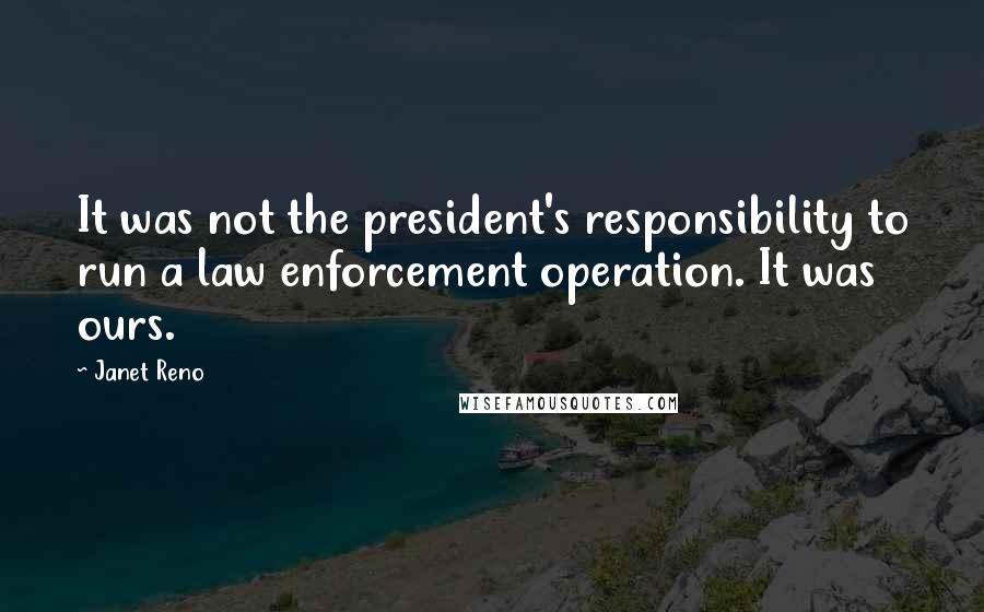 Janet Reno Quotes: It was not the president's responsibility to run a law enforcement operation. It was ours.