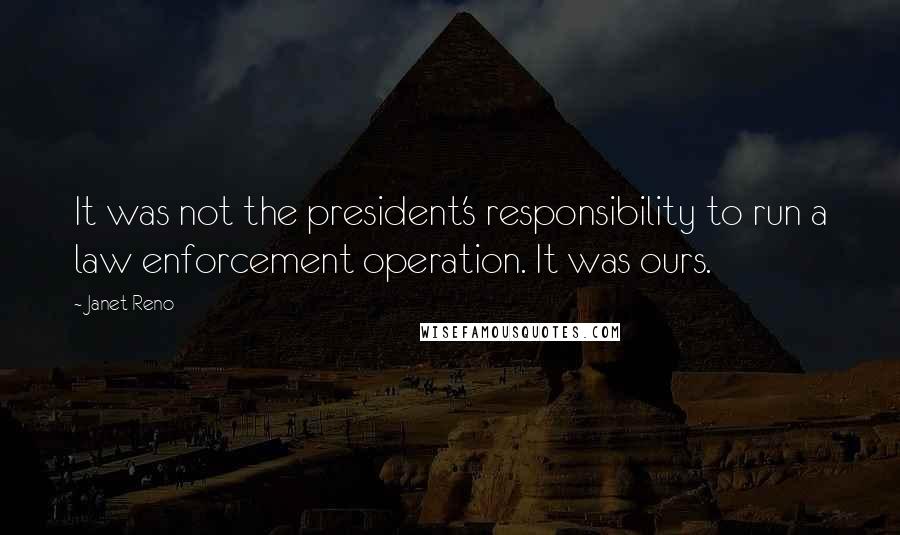 Janet Reno Quotes: It was not the president's responsibility to run a law enforcement operation. It was ours.