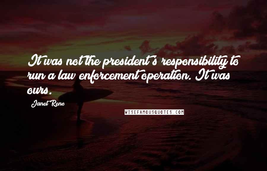 Janet Reno Quotes: It was not the president's responsibility to run a law enforcement operation. It was ours.