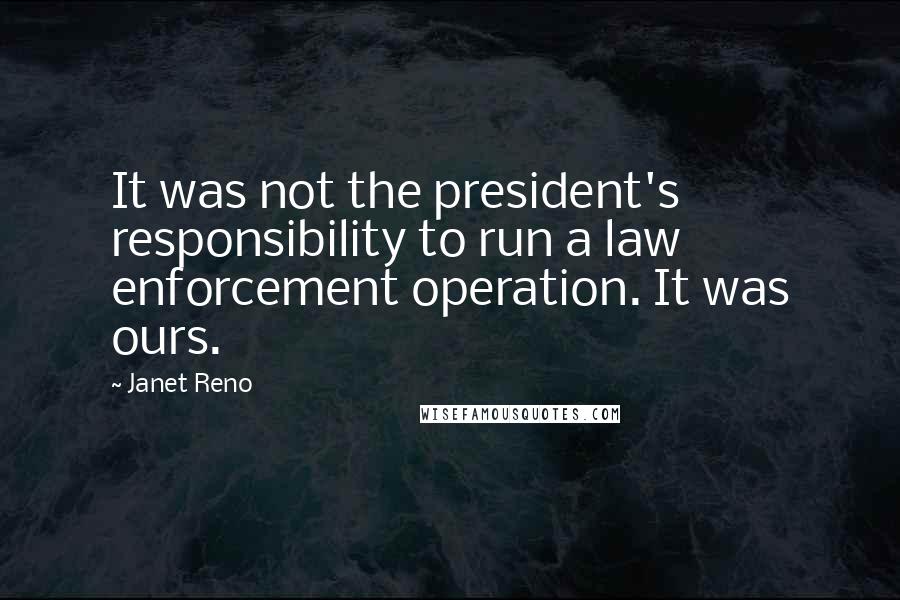 Janet Reno Quotes: It was not the president's responsibility to run a law enforcement operation. It was ours.