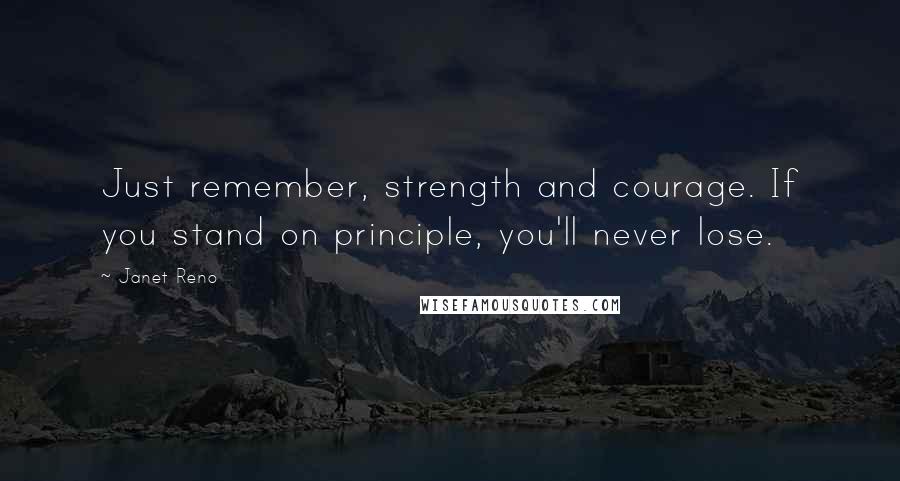 Janet Reno Quotes: Just remember, strength and courage. If you stand on principle, you'll never lose.