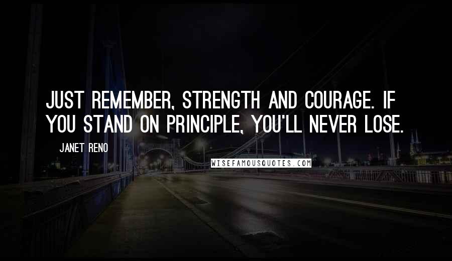 Janet Reno Quotes: Just remember, strength and courage. If you stand on principle, you'll never lose.