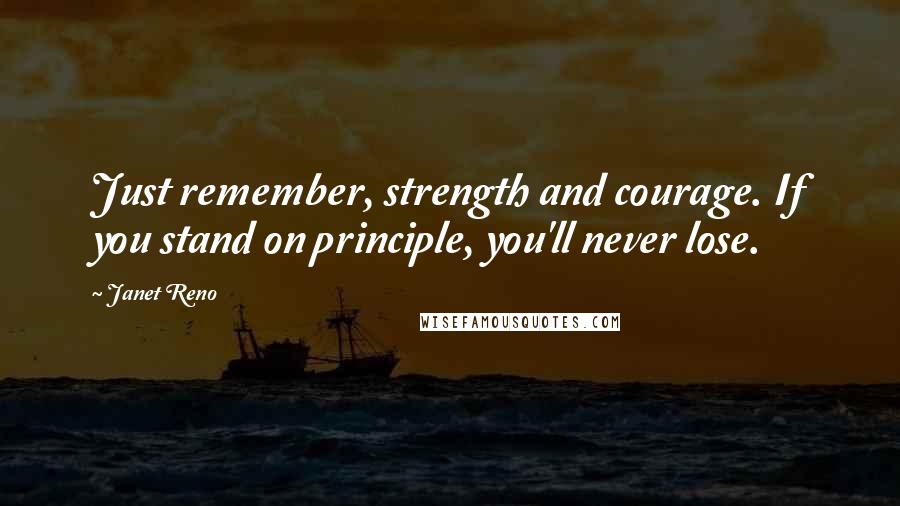 Janet Reno Quotes: Just remember, strength and courage. If you stand on principle, you'll never lose.