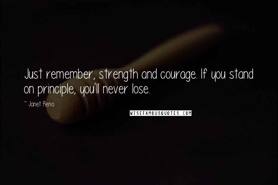 Janet Reno Quotes: Just remember, strength and courage. If you stand on principle, you'll never lose.