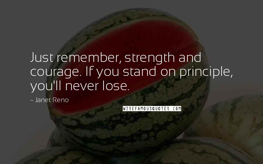 Janet Reno Quotes: Just remember, strength and courage. If you stand on principle, you'll never lose.